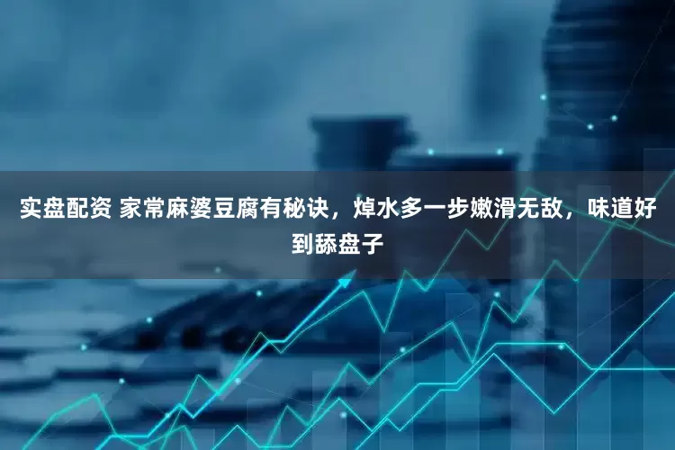 实盘配资 家常麻婆豆腐有秘诀，焯水多一步嫩滑无敌，味道好到舔盘子