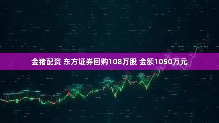 金猪配资 东方证券回购108万股 金额1050万元