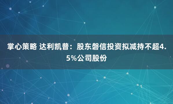 掌心策略 达利凯普：股东磐信投资拟减持不超4.5%公司股份