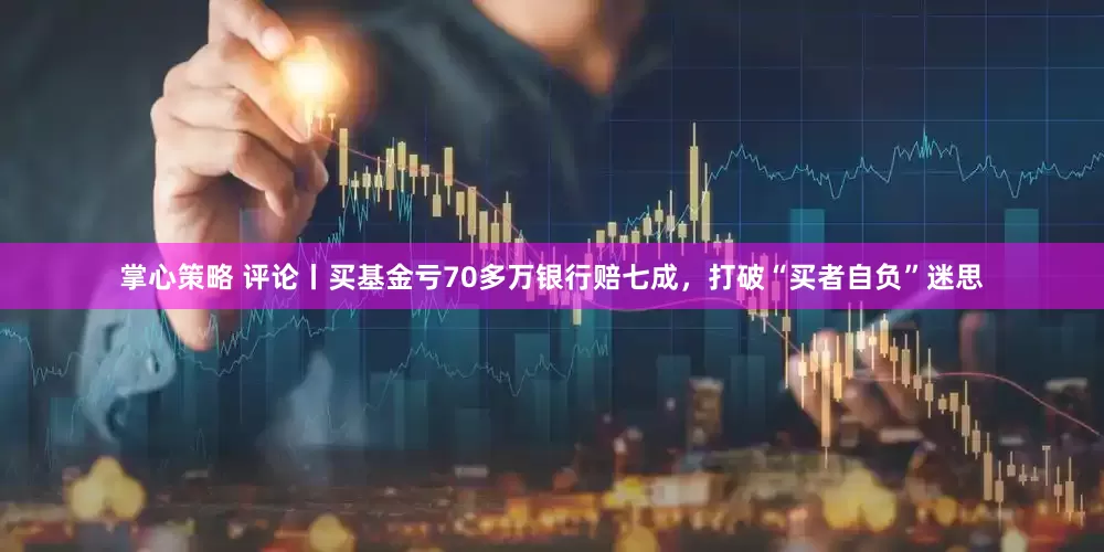 掌心策略 评论丨买基金亏70多万银行赔七成，打破“买者自负”迷思
