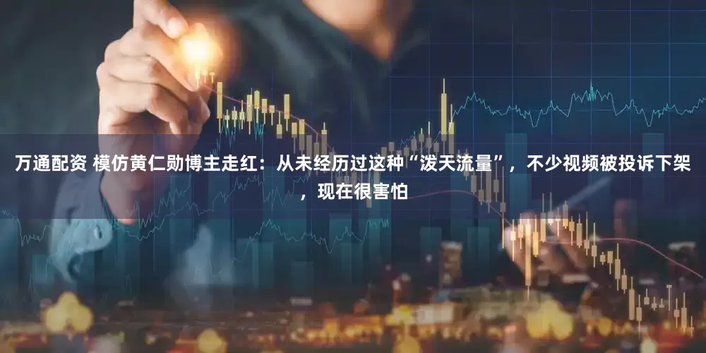 万通配资 模仿黄仁勋博主走红：从未经历过这种“泼天流量”，不少视频被投诉下架，现在很害怕