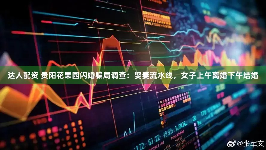 达人配资 贵阳花果园闪婚骗局调查：娶妻流水线，女子上午离婚下午结婚