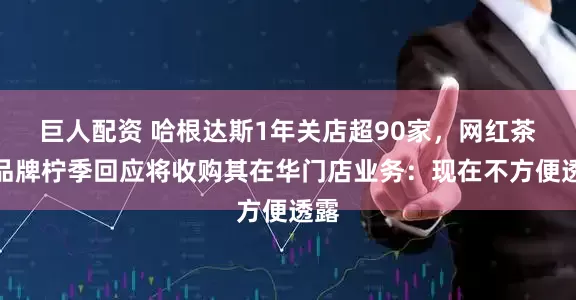 巨人配资 哈根达斯1年关店超90家，网红茶饮品牌柠季回应将收购其在华门店业务：现在不方便透露